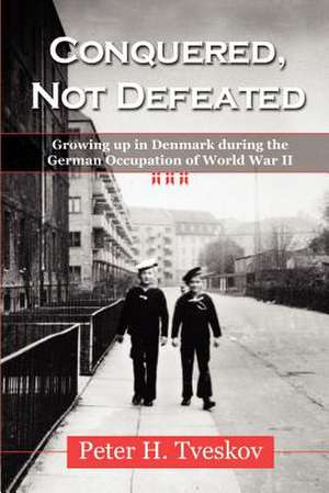 Conquered, Not Defeated: Growing Up in Denmark During the German Occupation of World War II de Peter H. Tveskov