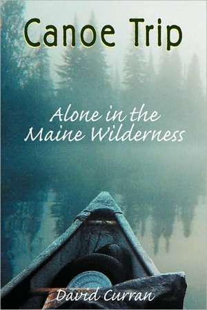 Canoe Trip: Alone in the Maine Wilderness de David K. Curran