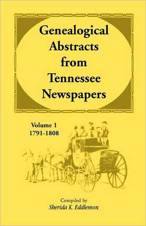 Genealogical Abstracts from Tennessee Newspapers, Volume 1, 1791-1808 de Sherida K. Eddlemon