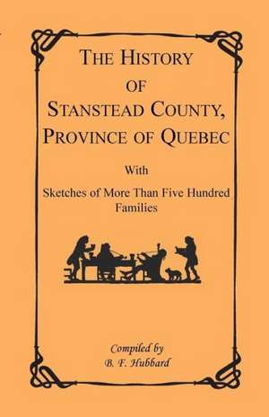 The History of Stanstead County, Province of Quebec, with Sketches of More Than Five Hundred Families de B. F. Hubbard