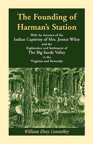 The Founding of Harman's Station with an Account of the Indian Captivity of Mrs. Jennie Wiley: And the Exploration and Settlement of the Big Sandy Val de William Elsey Connelley