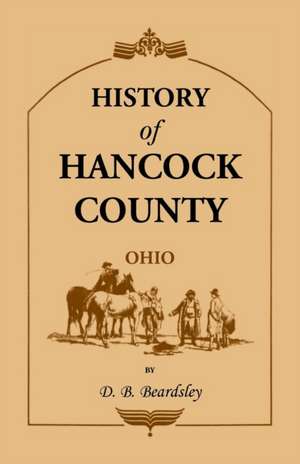 History of Hancock County (Oh) from Its Earliest Settlement to the Present Time, Together with Reminiscences of Pioneer Life, Incidents, Statistical T de D. B. Beardsley