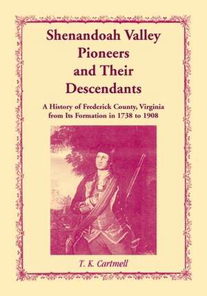 Shenandoah Valley Pioneers and Their Descendants: A History of Frederick County, Virginia from Its Formation in 1738 to 1908 de T. K. Cartmell