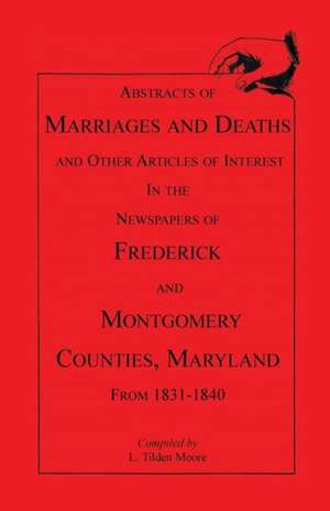 Abstracts of Marriages and Deaths ... in the Newspapers of Frederick and Montgomery Counties, Maryland, 1831-1840 de L. Tilden Moore