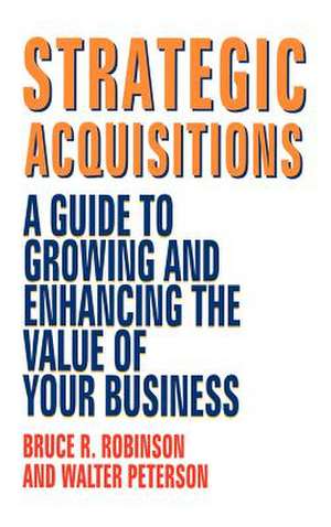 Strategic Acquisitions: A Guide to Growing and Enhancing the Value of Your Business de Bruce R. Robinson