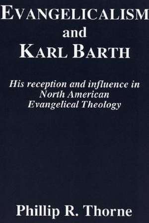 Evangelicalism and Karl Barth: His Reception and Influence in North American Evangelical Theology de Phillip R. Thorne