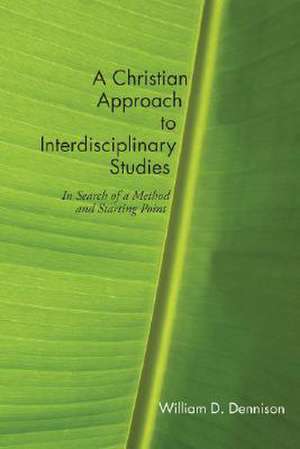 A Christian Approach to Interdisciplinary Studies: In Search of a Method and Starting Point de William D. Dennison