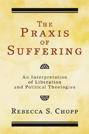 The Praxis of Suffering: An Interpretation of Liberation and Political Theologies de Rebecca S. Chopp