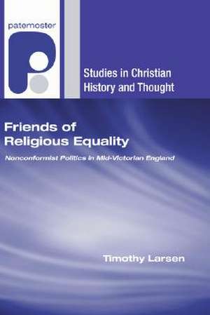 Friends of Religious Equality: Nonconformist Politics in Mid-Victorian England de Timothy Larsen