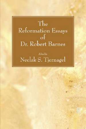 The Reformation Essays of Dr. Robert Barnes de Neelak S. Tjernagel