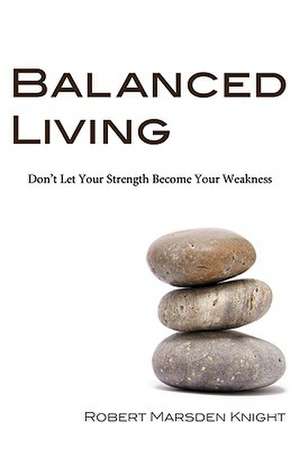 Balanced Living: Don't Let Your Strength Become Your Weakness de Robert Marsden Knight