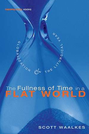 The Fullness of Time in a Flat World: Globalization and the Liturgical Year de Scott Waalkes