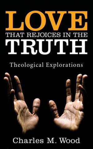 Love That Rejoices in the Truth: Theological Explorations de Charles M. Wood