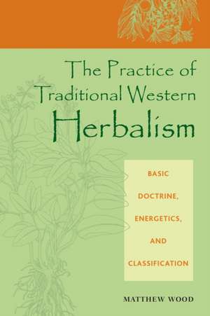 The Practice of Traditional Western Herbalism: Basic Doctrine, Energetics, and Classification de Matthew Wood