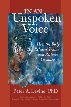 In an Unspoken Voice: How the Body Releases Trauma and Restores Goodness de Peter A. PH.D. Levine