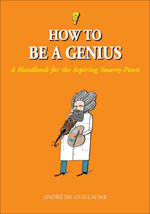 How to Be a Genius: A Handbook for the Aspiring Smarty-Pants de Andre de Guillaume