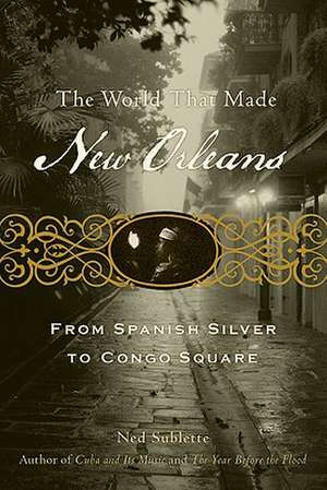 The World That Made New Orleans: From Spanish Silver to Congo Square de Ned Sublette