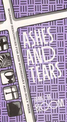 Ashes and Tears: Worship Resources for Ash Wednesday and Holy Week de James Bloom