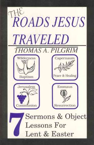 The Roads Jesus Traveled: Sermons and Object Lessons for Lent and Easter de Thomas A. Pilgrim