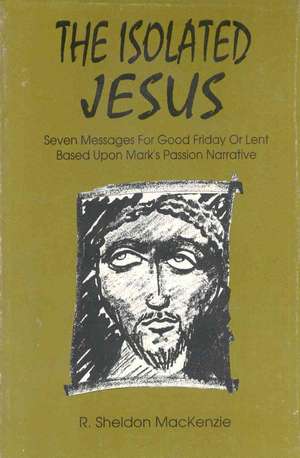 The Isolated Jesus: Seven Messages for Good Friday or Lent Based Upon Mark's Passion Narrative de Roy Sheldon MacKenzie