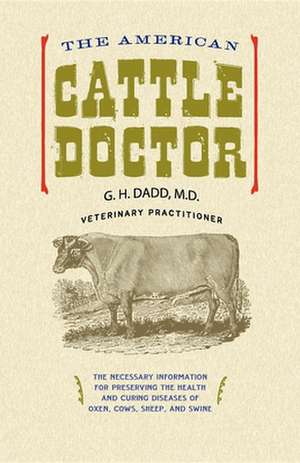 The American Cattle Doctor: The Necessary Information for Preserving the Health and Curing Diseases of Oxen, Cows, Sheep, and Swine de G. H. Dadd