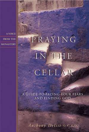 Praying in the Cellar: A Guide to Facing Your Fears and Finding God de Anthony Delisi