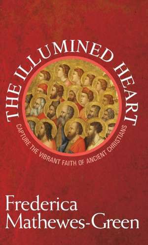 The Illumined Heart: Capture the Vibrant Faith of Ancient Christians de Frederica Mathewes-Green