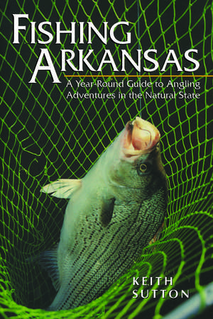 Fishing Arkansas: A Year-Round Guide to Angling Adventures in the Natural State de Keith Sutton