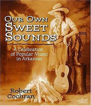 Our Own Sweet Sounds: A Celebration of Popular Music in Arkansas de Robert Cochran