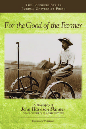 For the Good of the Farmer: A Biography of John Harrison Skinner, Dean of Purdue Agriculture de Frederick Whitford