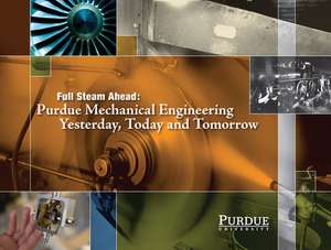 Full Steam Ahead: Purdue Mechanical Engineering Yesterday, Today, and Tomorrow de John Norberg