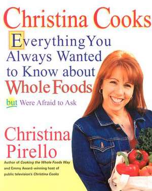 Christina Cooks: Everything You Always Wanted to Know about Whole Foods But Were Afraid to Ask de Christina Pirello