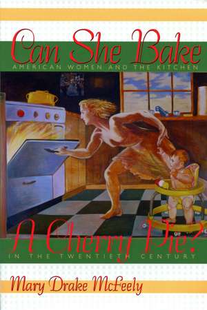 Can She Bake a Cherry Pie?: American Women and the Kitchen in the Twentieth Century de Mary Drake McFeely