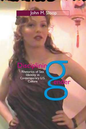 Disciplining Gender: Rhetorics of Sex Identity in Contemporary U.S. Culture de John M. Sloop