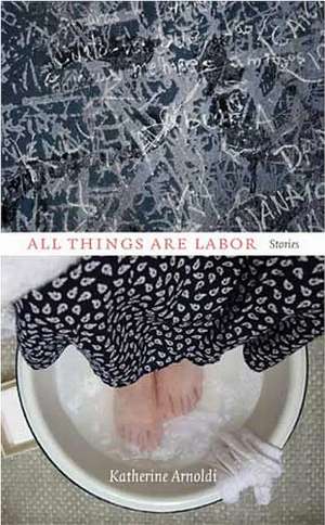 All Things Are Labor: Stories de Katherine Arnoldi