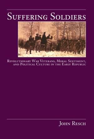 Suffering Soldiers: Revolutionary War Veterans, Moral Sentiment, and Political Culture in the Early Republic de John Resch