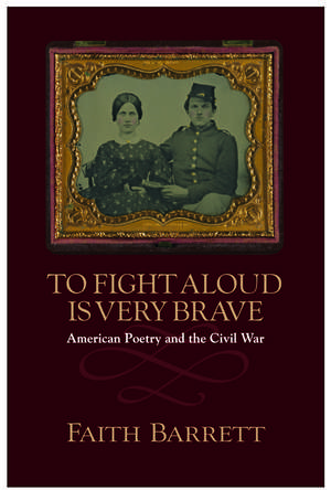 To Fight Aloud Is Very Brave: American Poetry and the Civil War de Faith Barrett