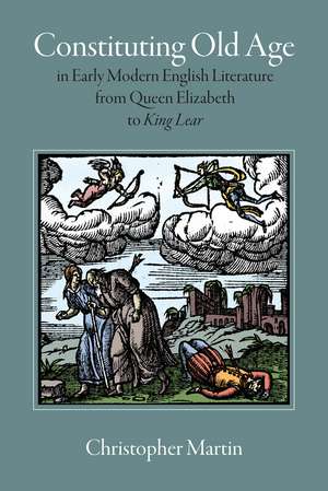 Constituting Old Age in Early Modern English Literature, from Queen Elizabeth to King Lear de Christopher Martin