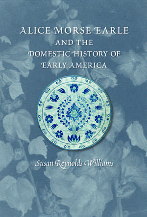 Alice Morse Earle and the Domestic History of Early America de Susan Reynolds Williams