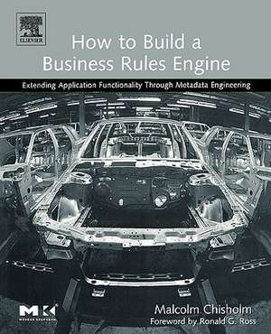 How to Build a Business Rules Engine: Extending Application Functionality through Metadata Engineering de Malcolm Chisholm