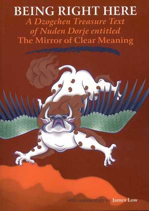 Being Right Here: A Dzogchen Treasure Text of Nuden Dorje Entitled the Mirror of Clear Meaning de James Low