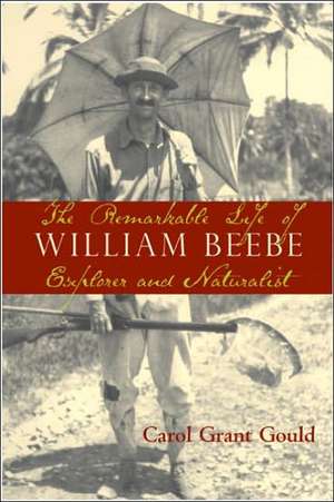 The Remarkable Life of William Beebe: Explorer And Naturalist de Carol Grant Gould