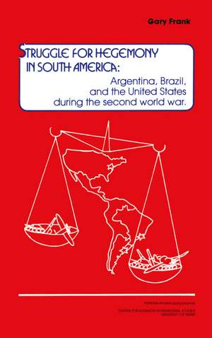 Struggle for Hegemony in South America: Argentina, Brazil, and the United States During the Second World War de Gary Frank