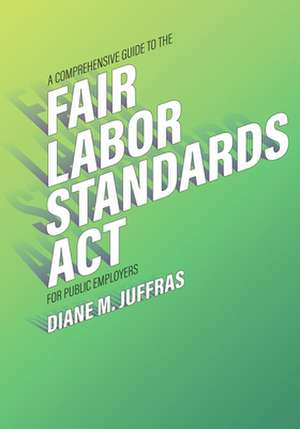 Comprehensive Guide to the Fair Labor Standards Act for Public Employers de Diane M. Juffras