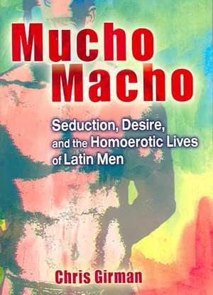 Mucho Macho: Seduction, Desire, and the Homoerotic Lives of Latin Men de Chris Girman