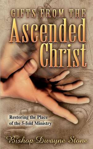 Gifts from the Ascended Christ: Restoring the Place of the Five-Fold Ministry de Dwayne Stone