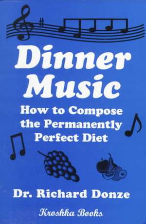 Dinner Music: How to Compose the Permanently Perfect Diet de Dr Richard Donze