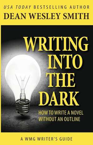 Writing Into the Dark: How to Write a Novel Without an Outline de Dean Wesley Smith