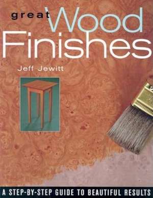 Great Wood Finishes: A Step-By-Step Guide to Beautiful Results de Jeff Jewitt