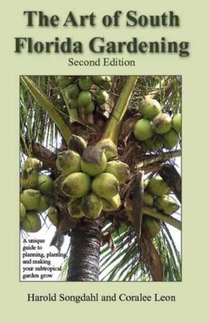 The Art of South Florida Gardening: A Unique Guide to Planning, Planting, and Making Your Subtropical Garden Grow de Harold Songdahl